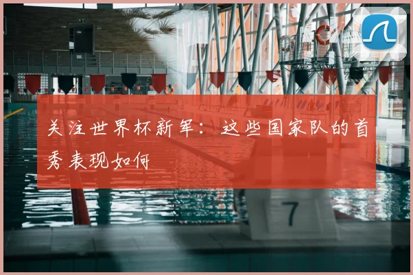 关注世界杯新军：这些国家队的首秀表现如何