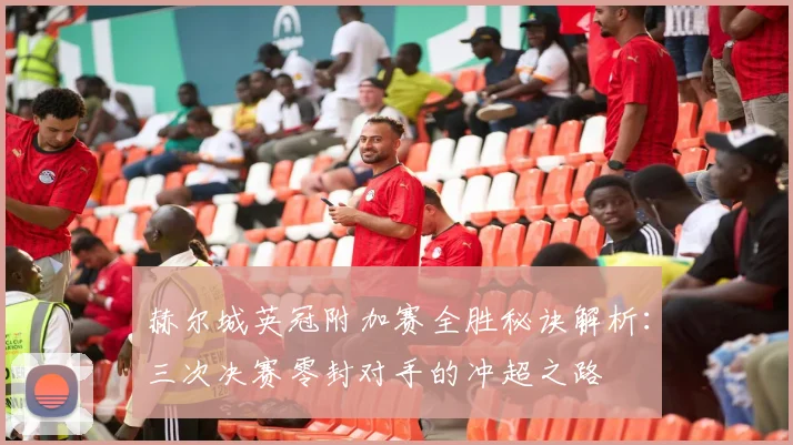 赫尔城英冠附加赛全胜秘诀解析：三次决赛零封对手的冲超之路
