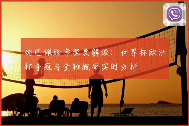 姆巴佩赔率深度解读：世界杯欧洲杯夺冠与金靴概率实时分析
