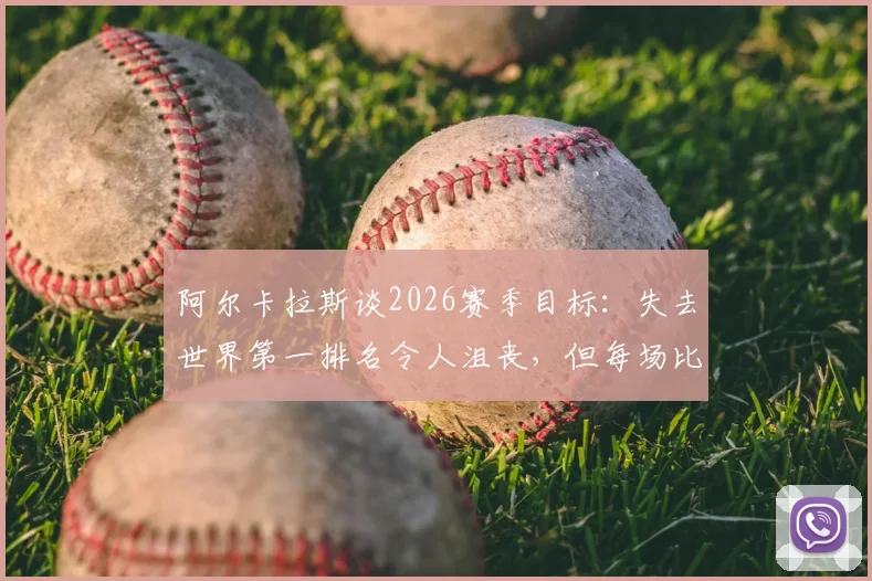 阿尔卡拉斯谈2026赛季目标：失去世界第一排名令人沮丧，但每场比赛全力争胜，深度解析其与辛纳的竞争格局