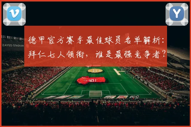 德甲官方赛季最佳球员名单解析：拜仁七人领衔，谁是最强竞争者？