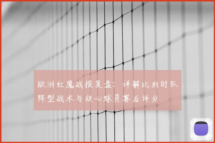 欧洲红魔战报复盘：详解比利时队阵型战术与核心球员赛后评分