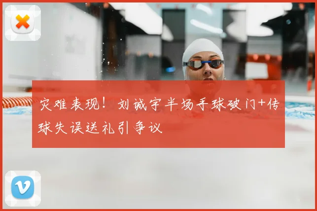 灾难表现！刘诚宇半场手球破门+传球失误送礼引争议