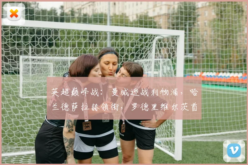 英超巅峰战：曼城迎战利物浦，哈兰德萨拉赫领衔，罗德里维尔茨首发