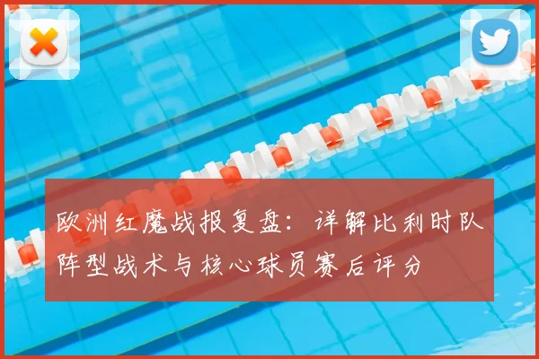 欧洲红魔战报复盘：详解比利时队阵型战术与核心球员赛后评分