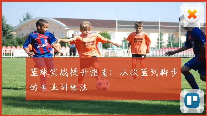 篮球实战提升指南：从投篮到脚步的专业训练法