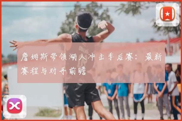 詹姆斯带领湖人冲击季后赛：最新赛程与对手前瞻