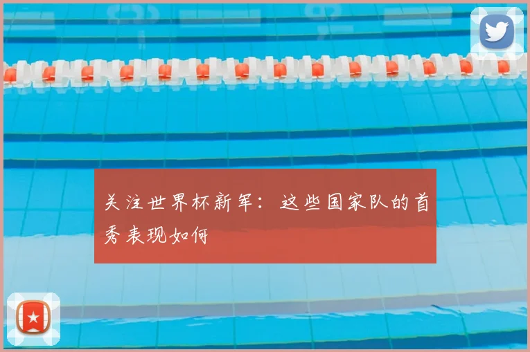 关注世界杯新军:这些国家队的首秀表现如何