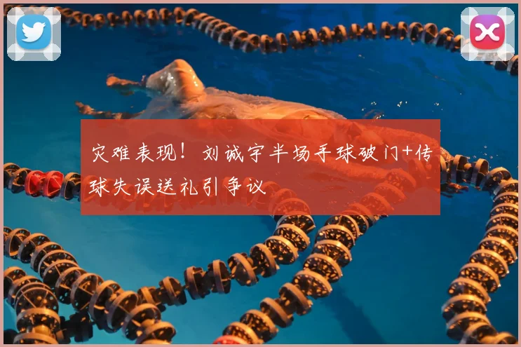 灾难表现！刘诚宇半场手球破门+传球失误送礼引争议