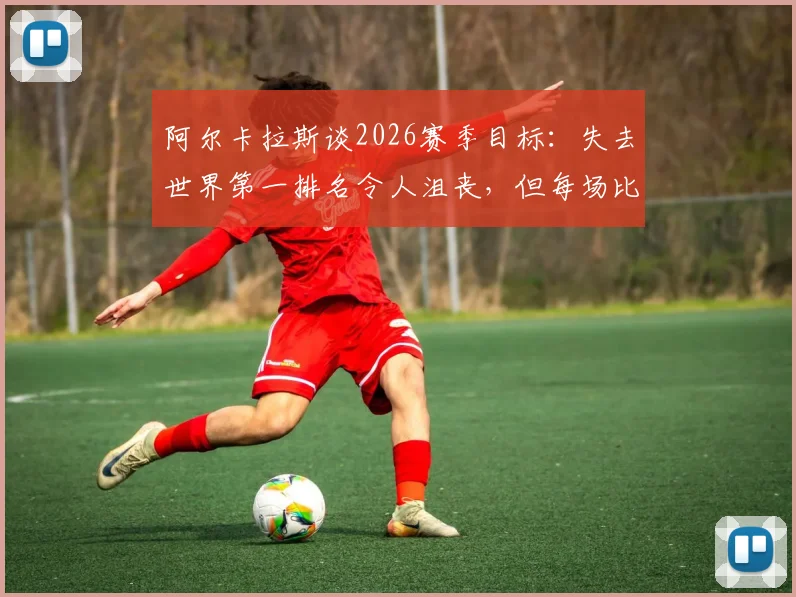 阿尔卡拉斯谈2026赛季目标：失去世界第一排名令人沮丧，但每场比赛全力争胜，深度解析其与辛纳的竞争格局