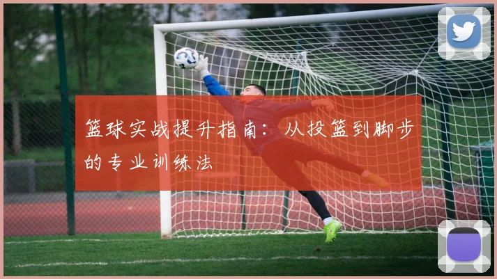 篮球实战提升指南：从投篮到脚步的专业训练法