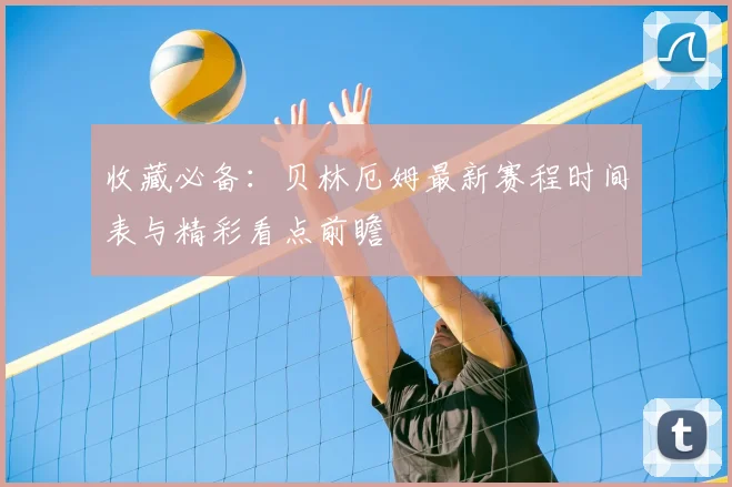 收藏必备：贝林厄姆最新赛程时间表与精彩看点前瞻